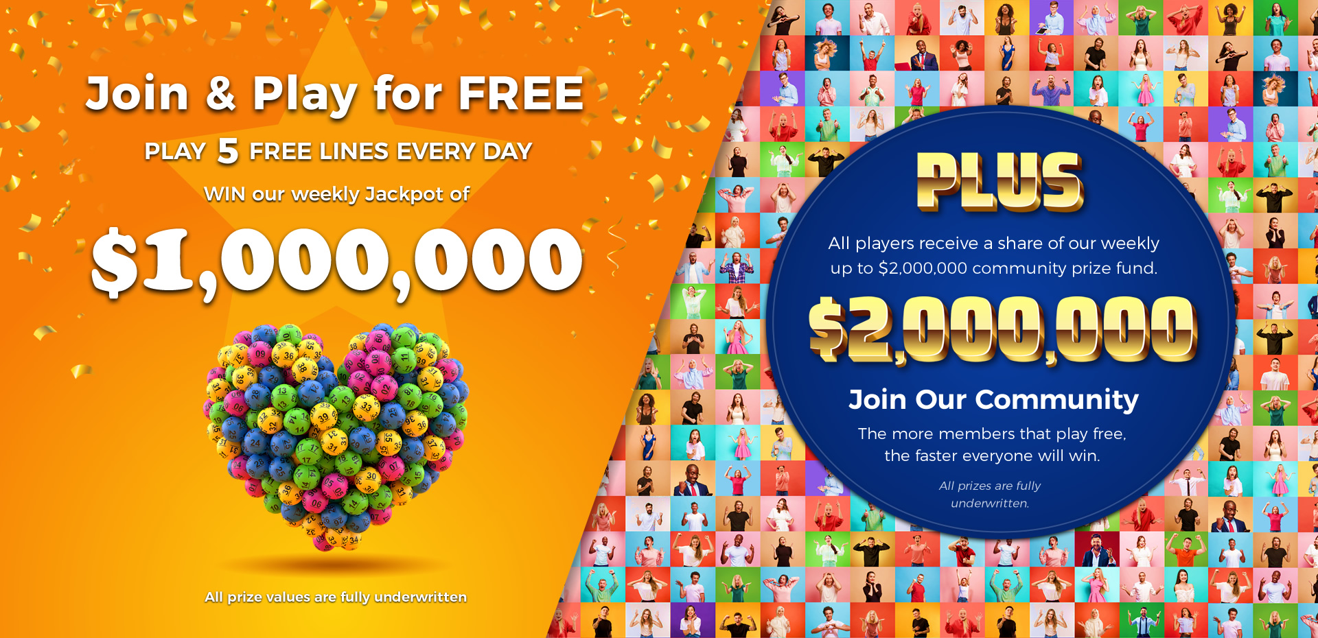 Play 5 FREE Lotto Lines every DAY! - WIN Our $1,000,000 Jackpot, plus all players receive a share of our up to two million pound community prize fund!